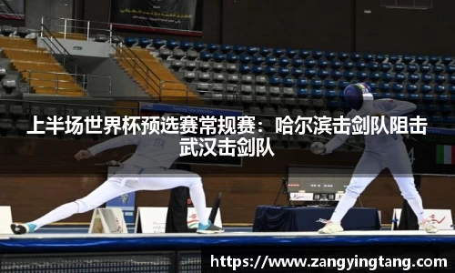 上半场世界杯预选赛常规赛：哈尔滨击剑队阻击武汉击剑队