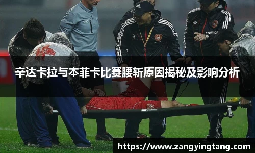 辛达卡拉与本菲卡比赛腰斩原因揭秘及影响分析