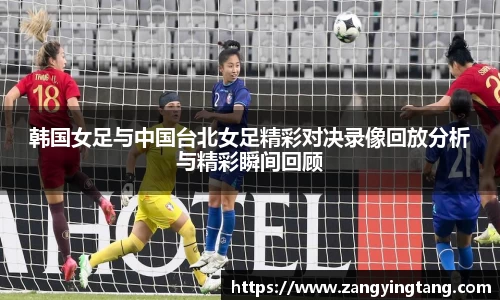 韩国女足与中国台北女足精彩对决录像回放分析与精彩瞬间回顾